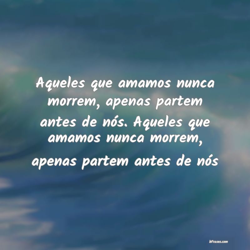 Aqueles Que Amamos Nunca Morrem Apenas Partem Antes De Nós